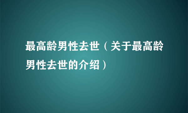 最高龄男性去世（关于最高龄男性去世的介绍）