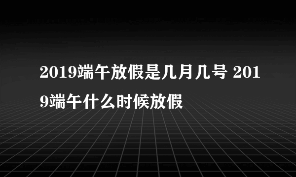 2019端午放假是几月几号 2019端午什么时候放假