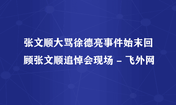 张文顺大骂徐德亮事件始末回顾张文顺追悼会现场 - 飞外网