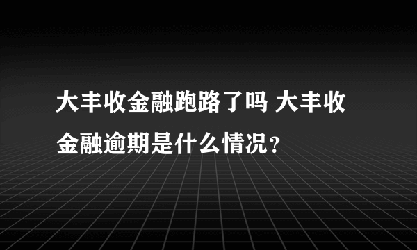 大丰收金融跑路了吗 大丰收金融逾期是什么情况？