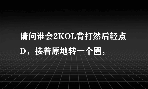 请问谁会2KOL背打然后轻点D，接着原地转一个圈。