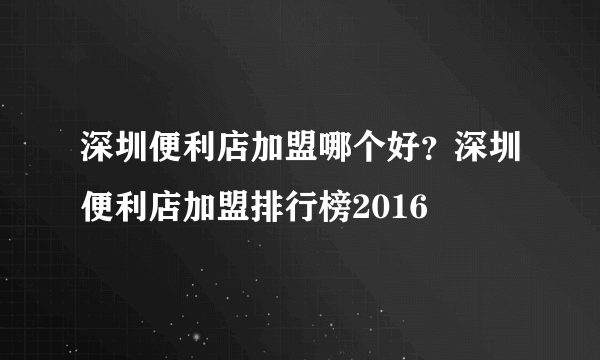 深圳便利店加盟哪个好？深圳便利店加盟排行榜2016