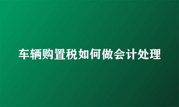 车辆购置税如何做会计处理