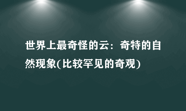 世界上最奇怪的云：奇特的自然现象(比较罕见的奇观)