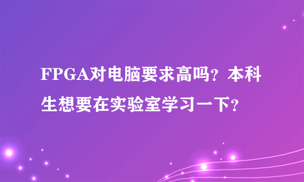 FPGA对电脑要求高吗？本科生想要在实验室学习一下？