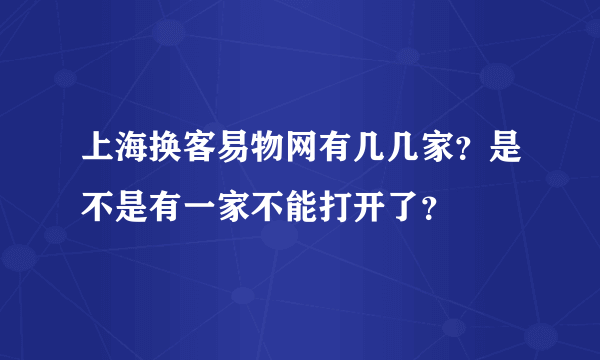 上海换客易物网有几几家？是不是有一家不能打开了？