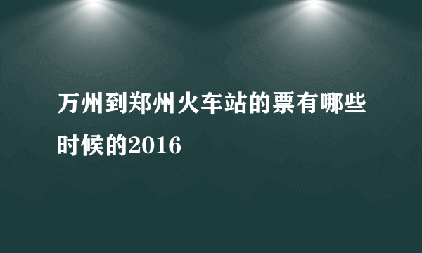 万州到郑州火车站的票有哪些时候的2016