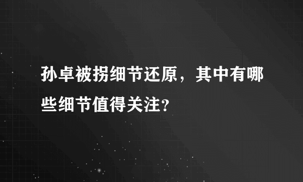 孙卓被拐细节还原，其中有哪些细节值得关注？