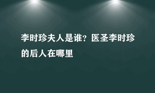 李时珍夫人是谁？医圣李时珍的后人在哪里