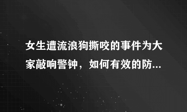 女生遭流浪狗撕咬的事件为大家敲响警钟，如何有效的防止被狗咬伤？