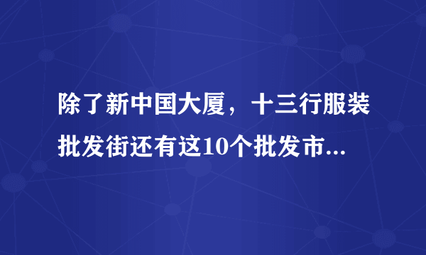 除了新中国大厦，十三行服装批发街还有这10个批发市场，别走错啦