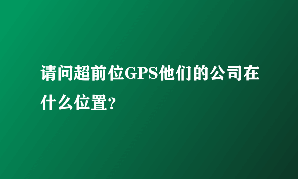 请问超前位GPS他们的公司在什么位置？