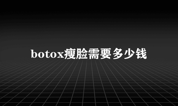 botox瘦脸需要多少钱