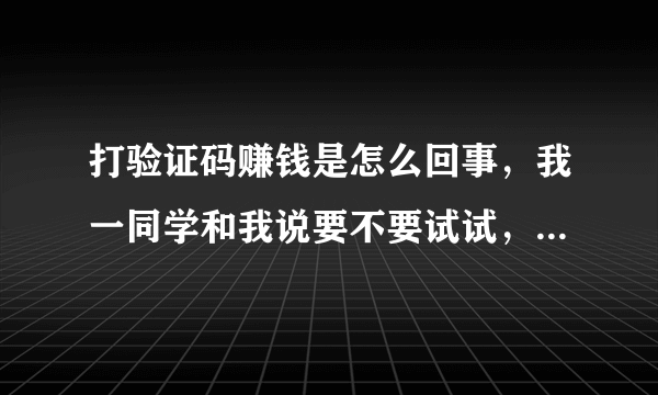 打验证码赚钱是怎么回事，我一同学和我说要不要试试，这个东西干嘛的，有没有害处？？？