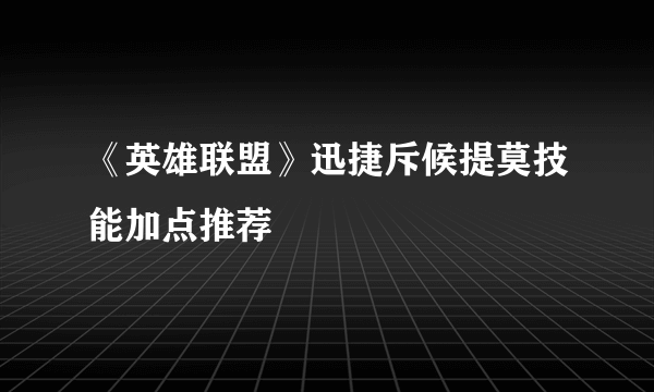 《英雄联盟》迅捷斥候提莫技能加点推荐