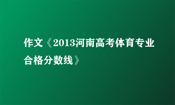 作文《2013河南高考体育专业合格分数线》