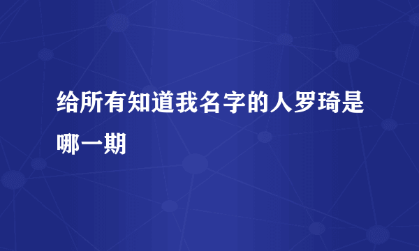 给所有知道我名字的人罗琦是哪一期