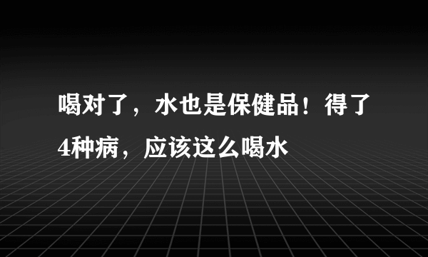 喝对了，水也是保健品！得了4种病，应该这么喝水