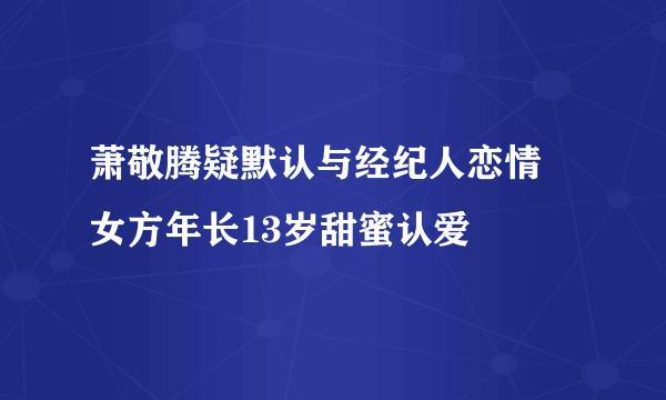 萧敬腾疑默认与经纪人恋情 女方年长13岁甜蜜认爱