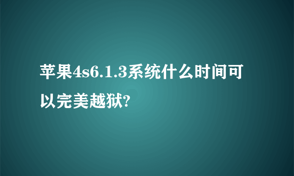 苹果4s6.1.3系统什么时间可以完美越狱?