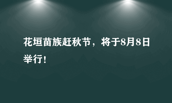 花垣苗族赶秋节，将于8月8日举行！