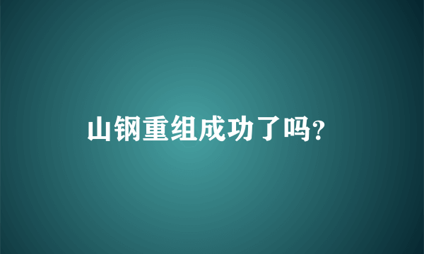 山钢重组成功了吗？