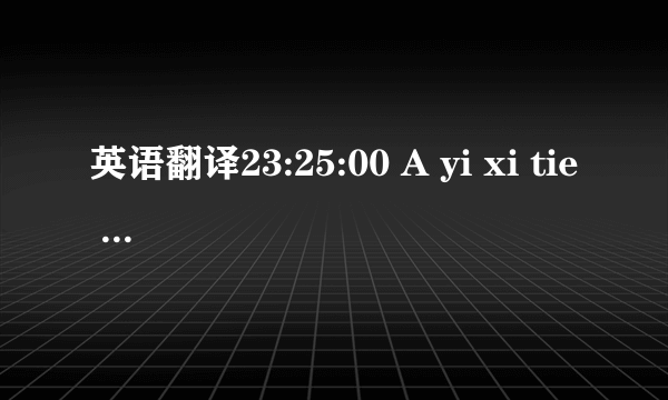 英语翻译23:25:00 A yi xi tie ru.O ya si mi na sa yi 23:26:10 Bi 