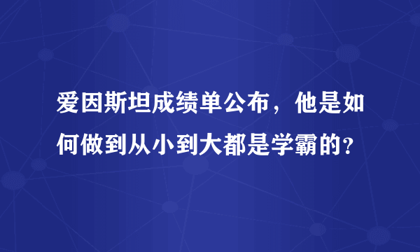 爱因斯坦成绩单公布，他是如何做到从小到大都是学霸的？