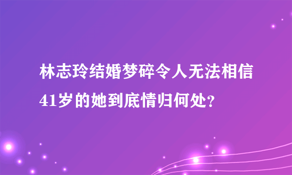 林志玲结婚梦碎令人无法相信41岁的她到底情归何处？