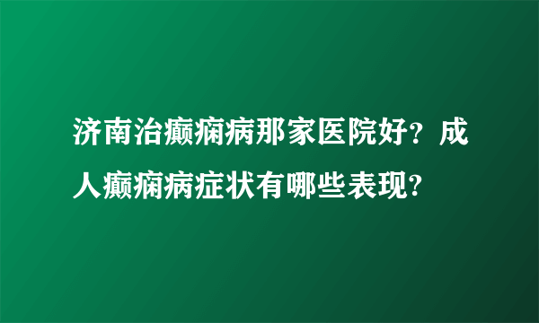 济南治癫痫病那家医院好？成人癫痫病症状有哪些表现?