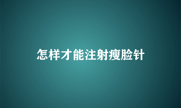 怎样才能注射瘦脸针