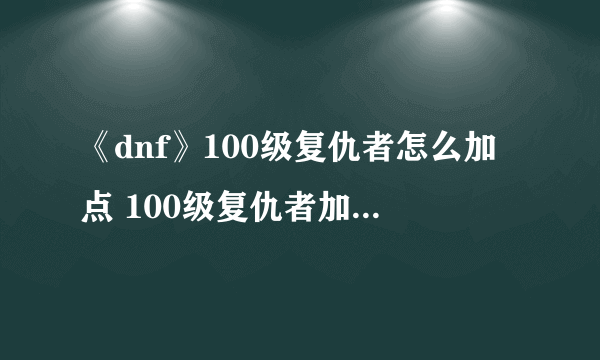 《dnf》100级复仇者怎么加点 100级复仇者加点推荐2022