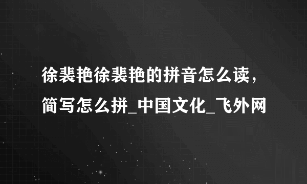 徐裴艳徐裴艳的拼音怎么读，简写怎么拼_中国文化_飞外网