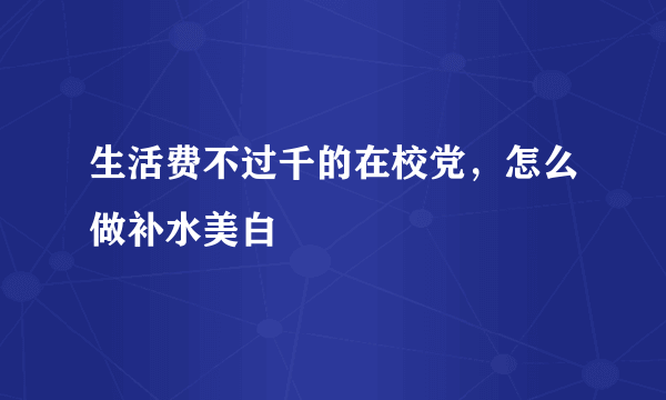 生活费不过千的在校党，怎么做补水美白