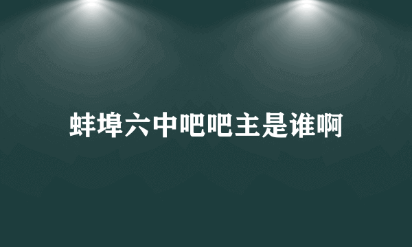 蚌埠六中吧吧主是谁啊