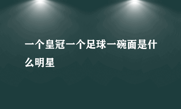 一个皇冠一个足球一碗面是什么明星