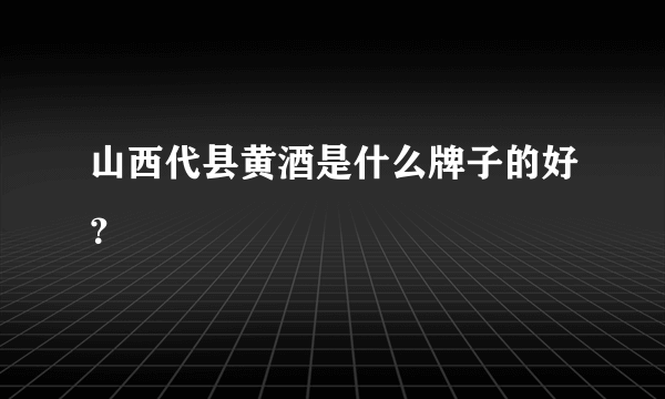 山西代县黄酒是什么牌子的好？