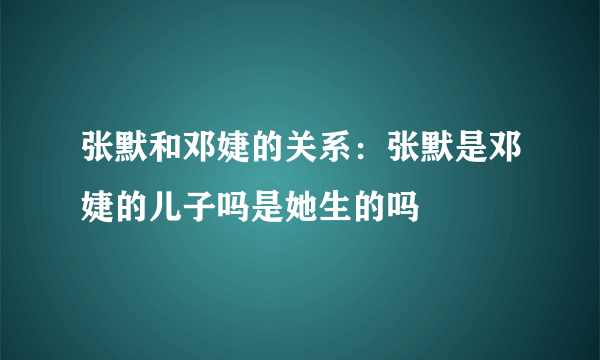 张默和邓婕的关系：张默是邓婕的儿子吗是她生的吗