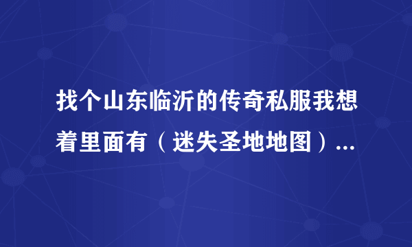 找个山东临沂的传奇私服我想着里面有（迷失圣地地图）迷失套装和（血色城堡）地图的私服！