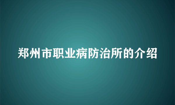 郑州市职业病防治所的介绍