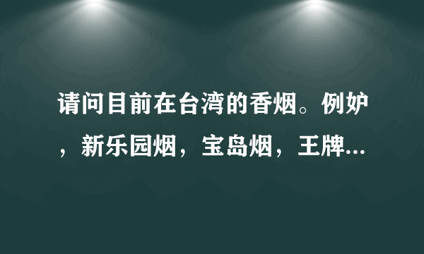 请问目前在台湾的香烟。例妒，新乐园烟，宝岛烟，王牌，长寿烟，威仕，，，。有娜些大家抽过？感觉和味道