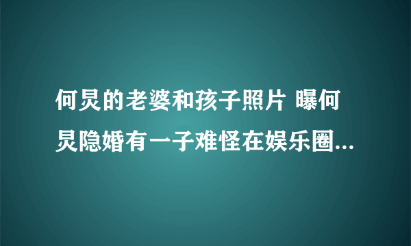 何炅的老婆和孩子照片 曝何炅隐婚有一子难怪在娱乐圈没有绯闻