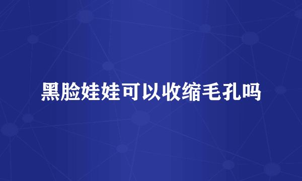 黑脸娃娃可以收缩毛孔吗