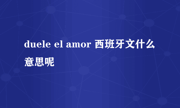 duele el amor 西班牙文什么意思呢