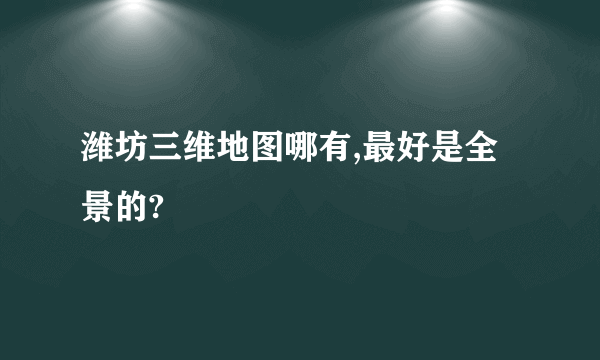 潍坊三维地图哪有,最好是全景的?