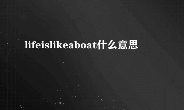 lifeislikeaboat什么意思