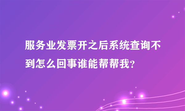 服务业发票开之后系统查询不到怎么回事谁能帮帮我？