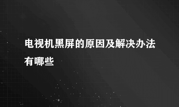 电视机黑屏的原因及解决办法有哪些