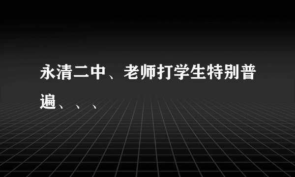 永清二中、老师打学生特别普遍、、、