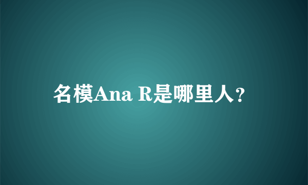 名模Ana R是哪里人？